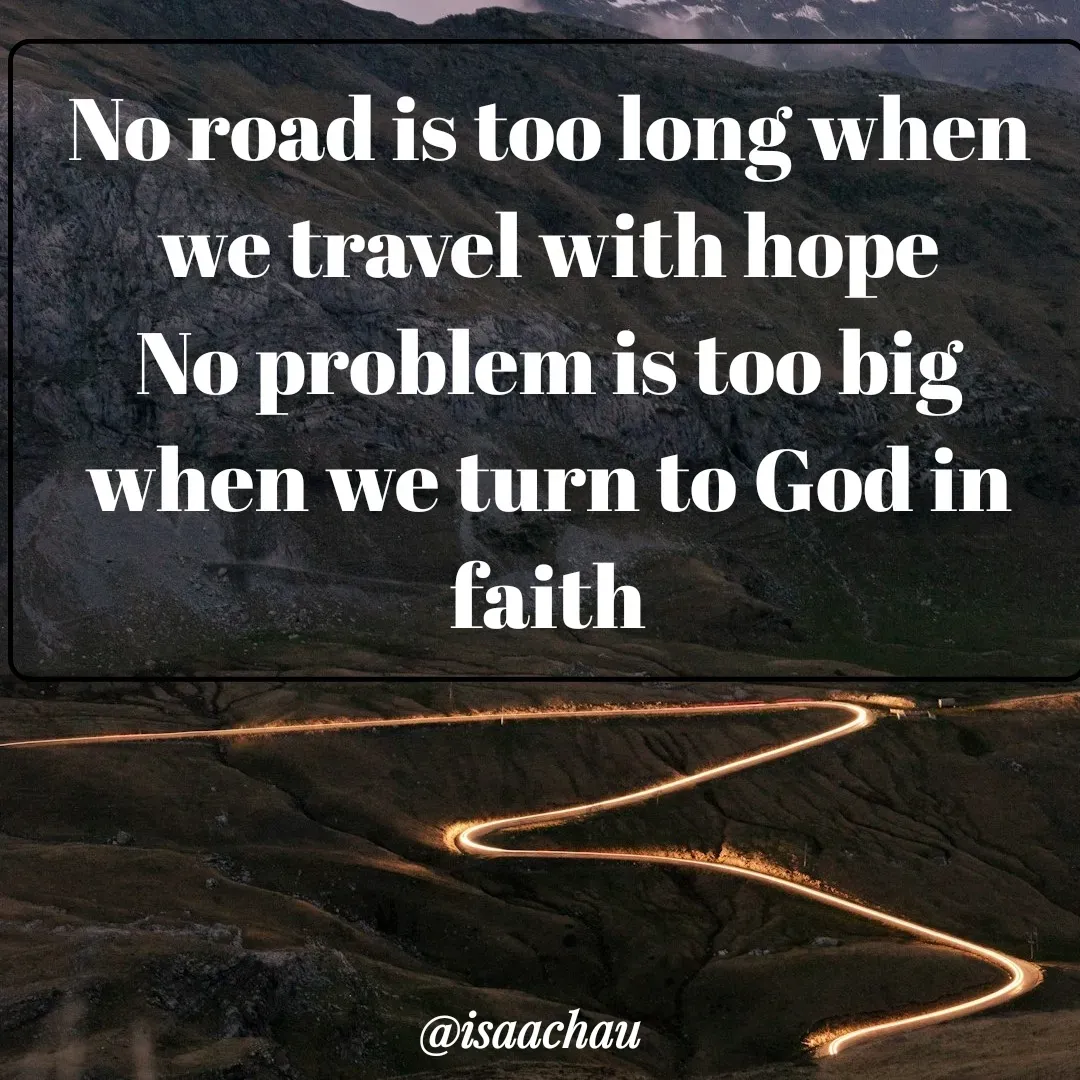 Quote by Isaac Hau - No road is too long when we travel with hope
No problem is too big when we turn to God in faith - Made using Quotes Creator App, Post Maker App