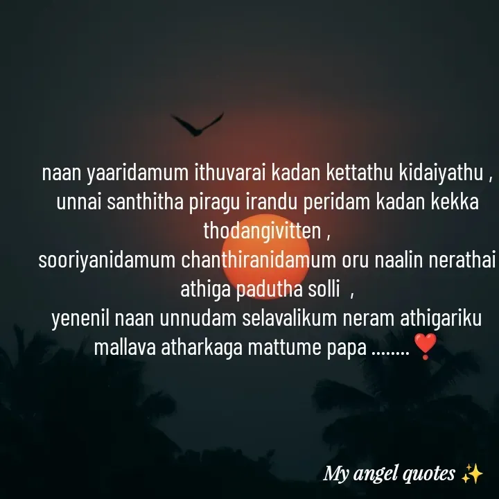 Quote by My Angel 😇 - naan yaaridamum ithuvarai kadan kettathu kidaiyathu , unnai santhitha piragu irandu peridam kadan kekka thodangivitten ,
sooriyanidamum chanthiranidamum oru naalin nerathai athiga padutha solli  ,
yenenil naan unnudam selavalikum neram athigariku mallava atharkaga mattume papa ........❣️ - Made using Quotes Creator App, Post Maker App