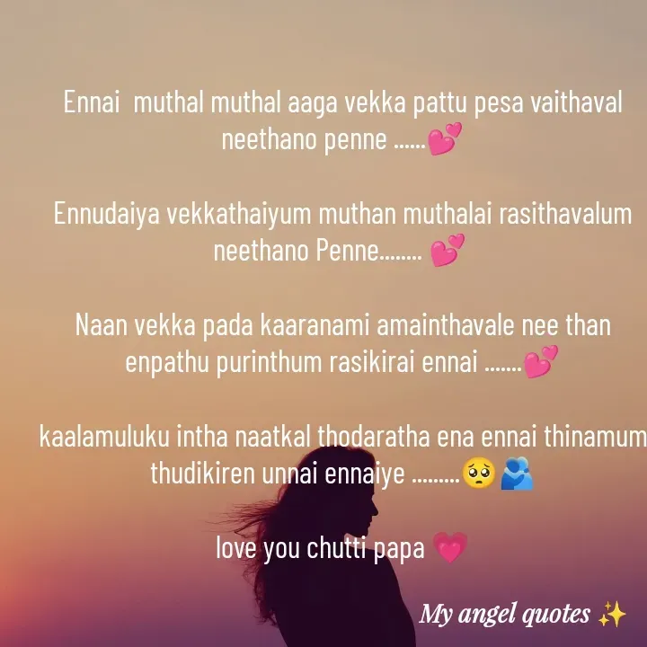 Quote by My Angel 😇 - Ennai  muthal muthal aaga vekka pattu pesa vaithaval neethano penne ......💕

Ennudaiya vekkathaiyum muthan muthalai rasithavalum neethano Penne........ 💕 

Naan vekka pada kaaranami amainthavale nee than enpathu purinthum rasikirai ennai .......💕

kaalamuluku intha naatkal thodaratha ena ennai thinamum thudikiren unnai ennaiye .........🥺🫂

love you chutti papa 💗

 - Made using Quotes Creator App, Post Maker App
