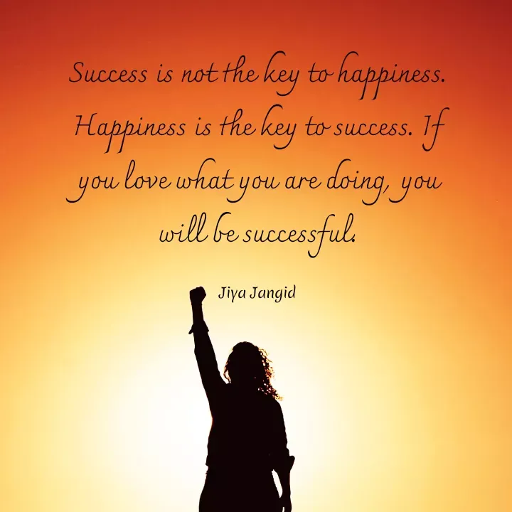Quote by Jiya Jangid - Success is not the key to happiness.
Happiness is the key to success. If
you love what you are doing, you
will be successful.
Jiya Jangid
 - Made using Quotes Creator App, Post Maker App