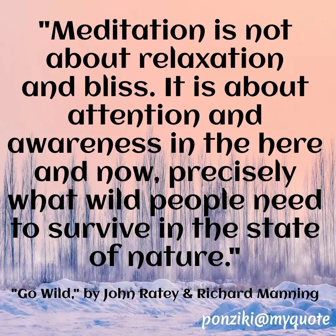 Quote by Diane Simmons - "Meditation is not about relaxation and bliss. It is about attention and awareness in the here and now, precisely what wild people need to survive in the state of nature."

"Go Wild," by John Ratey & Richard Manning - Made using Quotes Creator App, Post Maker App