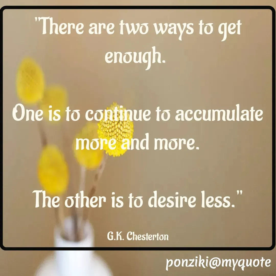 Quote by Diane Simmons - "There are two ways to get enough. 

One is to continue to accumulate more and more.

The other is to desire less."

G.K. Chesterton - Made using Quotes Creator App, Post Maker App