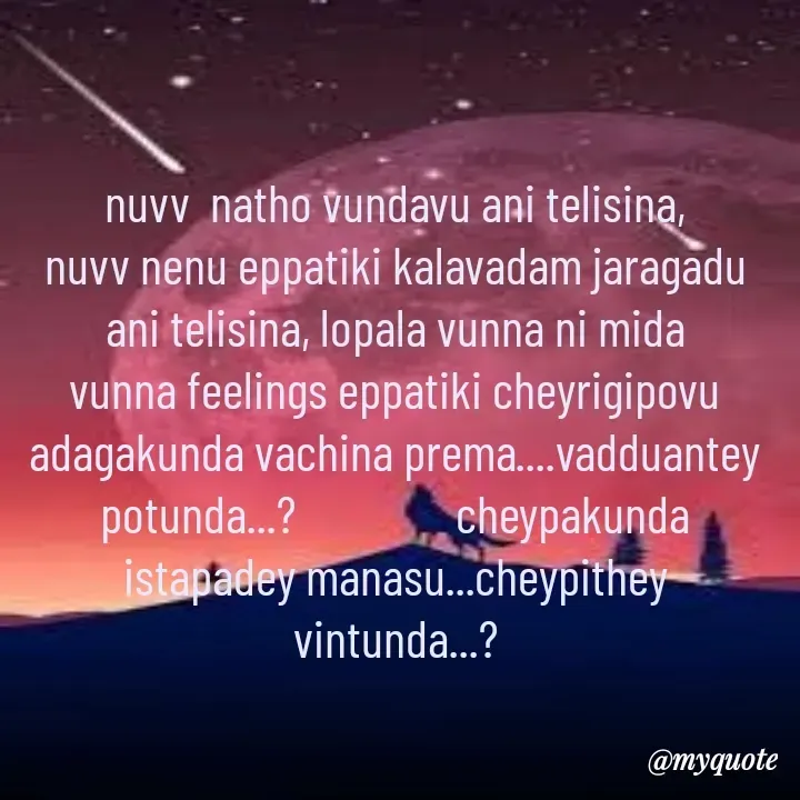 Quote by broken heart - nuvv  natho vundavu ani telisina,                                       nuvv nenu eppatiki kalavadam jaragadu ani telisina, lopala vunna ni mida vunna feelings eppatiki cheyrigipovu adagakunda vachina prema....vadduantey potunda...?                cheypakunda istapadey manasu...cheypithey vintunda...? - Made using Quotes Creator App, Post Maker App