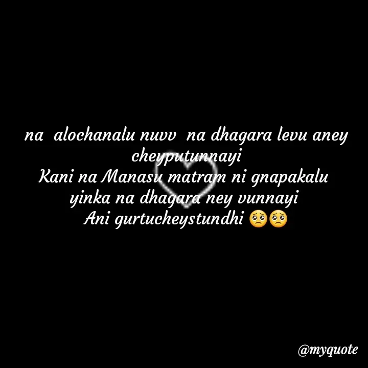 Quote by broken heart - na  alochanalu nuvv  na dhagara levu aney cheyputunnayi
Kani na Manasu matram ni gnapakalu 
yinka na dhagara ney vunnayi 
Ani gurtucheystundhi 🥺🥺 - Made using Quotes Creator App, Post Maker App