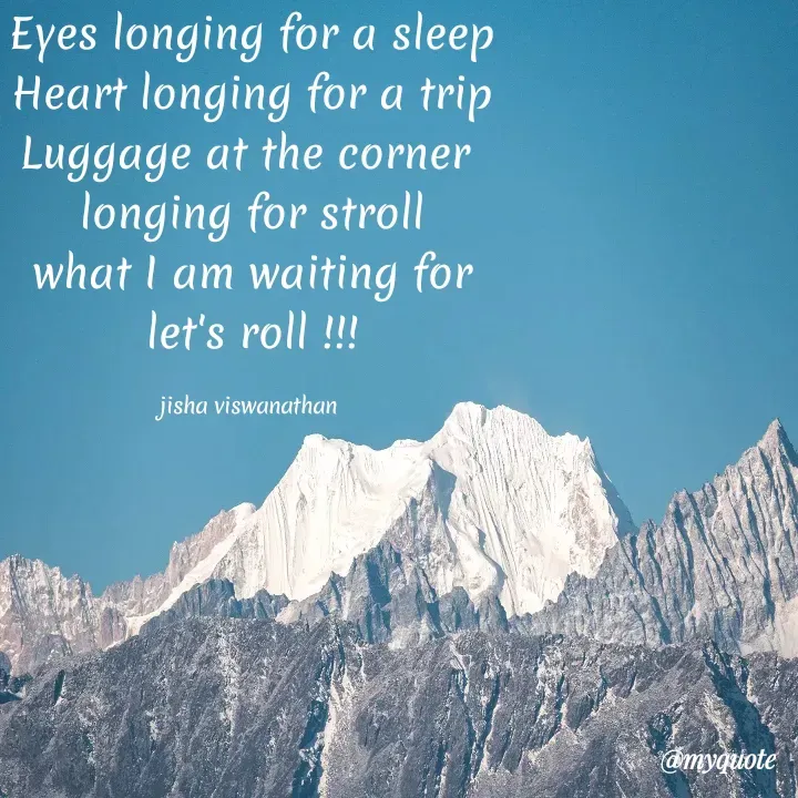 Quote by Jisha Viswanathan - Eyes longing for a sleep
Heart longing for a trip
Luggage at the corner 
longing for stroll
what I am waiting for
let's roll !!!

jisha viswanathan  - Made using Quotes Creator App, Post Maker App