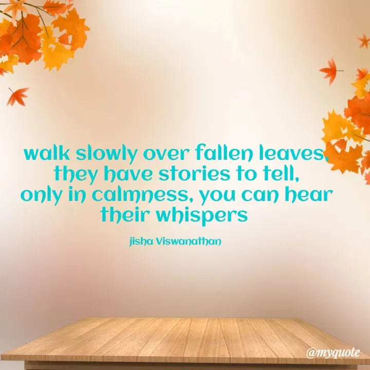 Quote by Jisha Viswanathan - walk slowly over fallen leaves,
they have stories to tell,
only in calmness, you can hear their whispers 

jisha Viswanathan  - Made using Quotes Creator App, Post Maker App