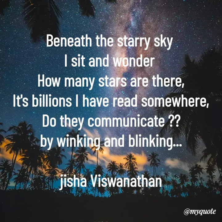 Quote by Jisha Viswanathan - Beneath the starry sky 
I sit and wonder 
How many stars are there,
It's billions I have read somewhere,
Do they communicate ??
by winking and blinking...

jisha Viswanathan - Made using Quotes Creator App, Post Maker App