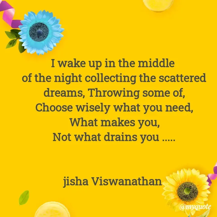 Quote by Jisha Viswanathan - I wake up in the middle 
of the night collecting the scattered dreams, Throwing some of,
Choose wisely what you need,
What makes you,
Not what drains you .....


jisha Viswanathan  - Made using Quotes Creator App, Post Maker App