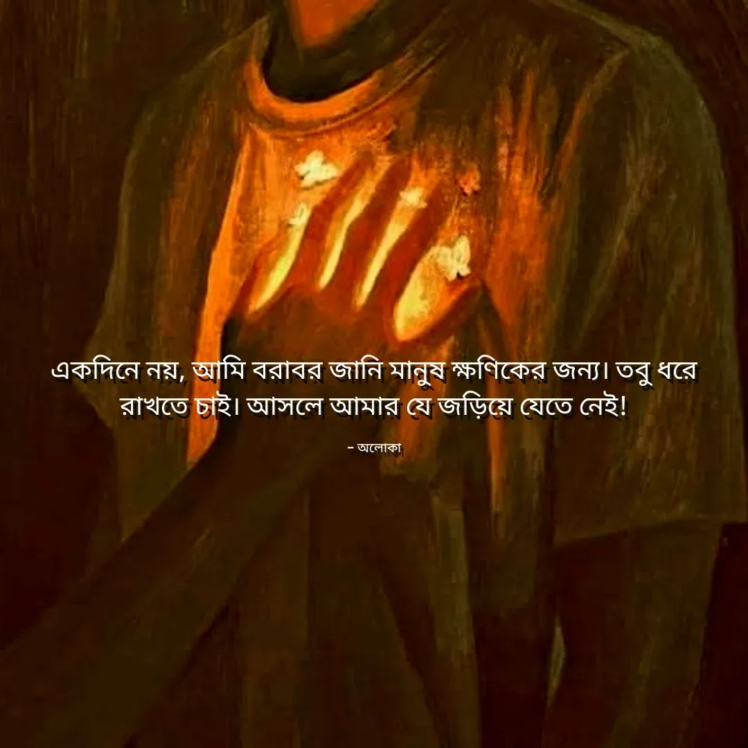 Quote by Aloka Biswas Saha - একদিনে নয়, আমি বরাবর জানি মানুষ ক্ষণিকের জন্য। তবু ধরে রাখতে চাই। আসলে আমার যে জড়িয়ে যেতে নেই!

- অলোকা - Made using Quotes Creator App, Post Maker App