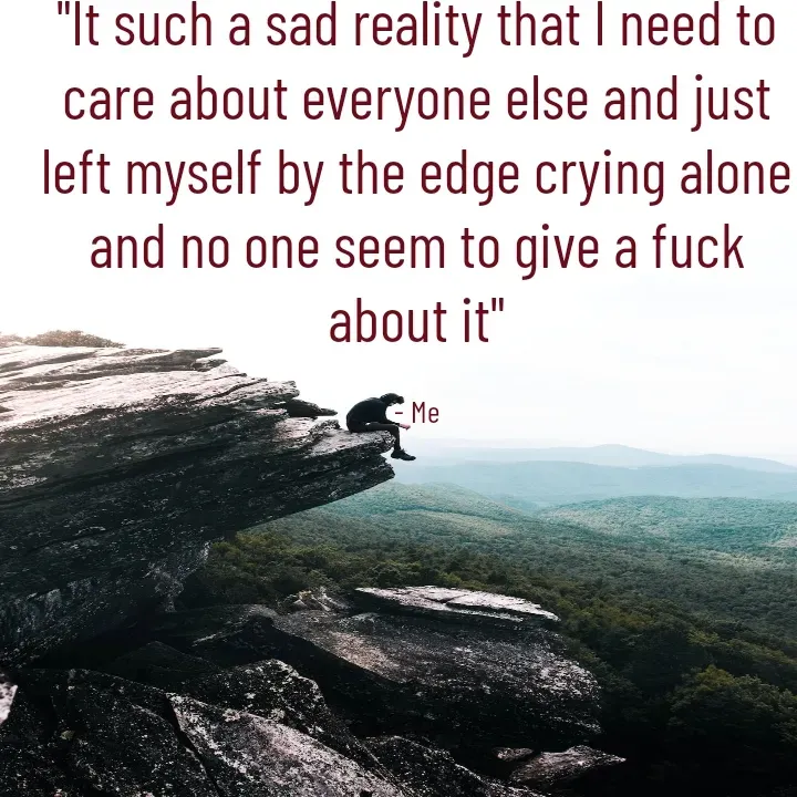 Quote by TRIPLE AAA - "It such a sad reality that I need to care about everyone else and just left myself by the edge crying alone and no one seem to give a fuck about it"

- Me - Made using Quotes Creator App, Post Maker App