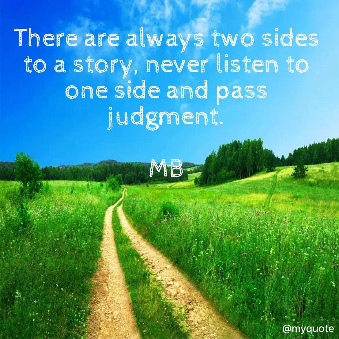 Quote by Mounika Bikshapathy - There are always two sides to a story, never listen to one side and pass judgment. 
 
MB - Made using Quotes Creator App, Post Maker App