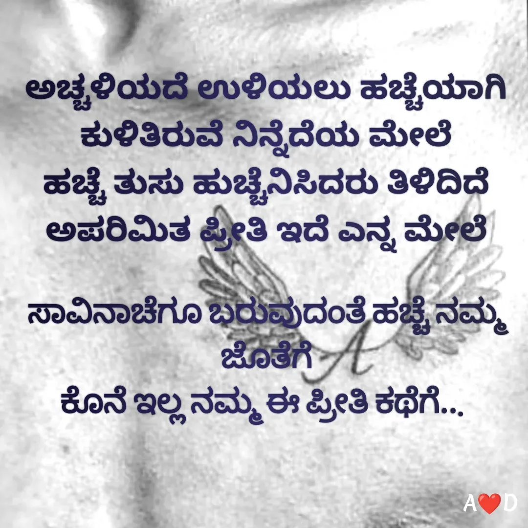 Quote by akshara druva - ಅಚ್ಚಳಿಯದೆ ಉಳಿಯಲು ಹಚ್ಚೆಯಾಗಿ ಕುಳಿತಿರುವೆ ನಿನ್ನೆದೆಯ ಮೇಲೆ
ಹಚ್ಚೆ ತುಸು ಹುಚ್ಚೆನಿಸಿದರು ತಿಳಿದಿದೆ ಅಪರಿಮಿತ ಪ್ರೀತಿ ಇದೆ ಎನ್ನ ಮೇಲೆ

ಸಾವಿನಾಚೆಗೂ ಬರುವುದಂತೆ ಹಚ್ಚೆ ನಮ್ಮ ಜೊತೆಗೆ
ಕೊನೆ ಇಲ್ಲ ನಮ್ಮ ಈ ಪ್ರೀತಿ ಕಥೆಗೆ...  - Made using Quotes Creator App, Post Maker App