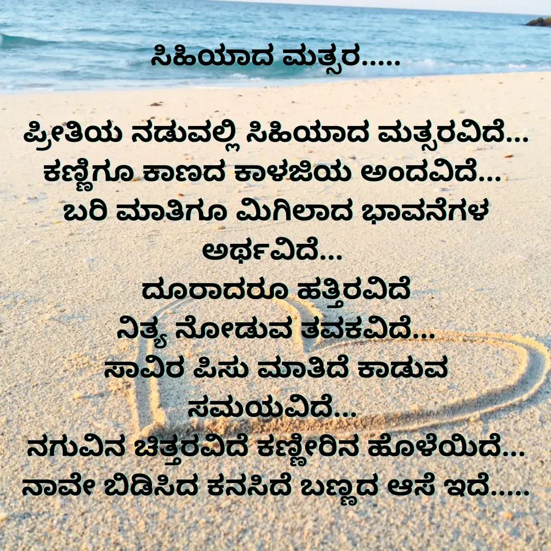 Quote by akshara druva - ಸಿಹಿಯಾದ ಮತ್ಸರ.....

ಪ್ರೀತಿಯ ನಡುವಲ್ಲಿ ಸಿಹಿಯಾದ ಮತ್ಸರವಿದೆ... ಕಣ್ಣಿಗೂ ಕಾಣದ ಕಾಳಜಿಯ ಅಂದವಿದೆ... 
ಬರಿ ಮಾತಿಗೂ ಮಿಗಿಲಾದ ಭಾವನೆಗಳ ಅರ್ಥವಿದೆ... 
ದೂರಾದರೂ ಹತ್ತಿರವಿದೆ
ನಿತ್ಯ ನೋಡುವ ತವಕವಿದೆ...
ಸಾವಿರ ಪಿಸು ಮಾತಿದೆ ಕಾಡುವ ಸಮಯವಿದೆ... 
ನಗುವಿನ ಚಿತ್ತರವಿದೆ ಕಣ್ಣೀರಿನ ಹೊಳೆಯಿದೆ... ನಾವೇ ಬಿಡಿಸಿದ ಕನಸಿದೆ ಬಣ್ಣದ ಆಸೆ ಇದೆ..... - Made using Quotes Creator App, Post Maker App