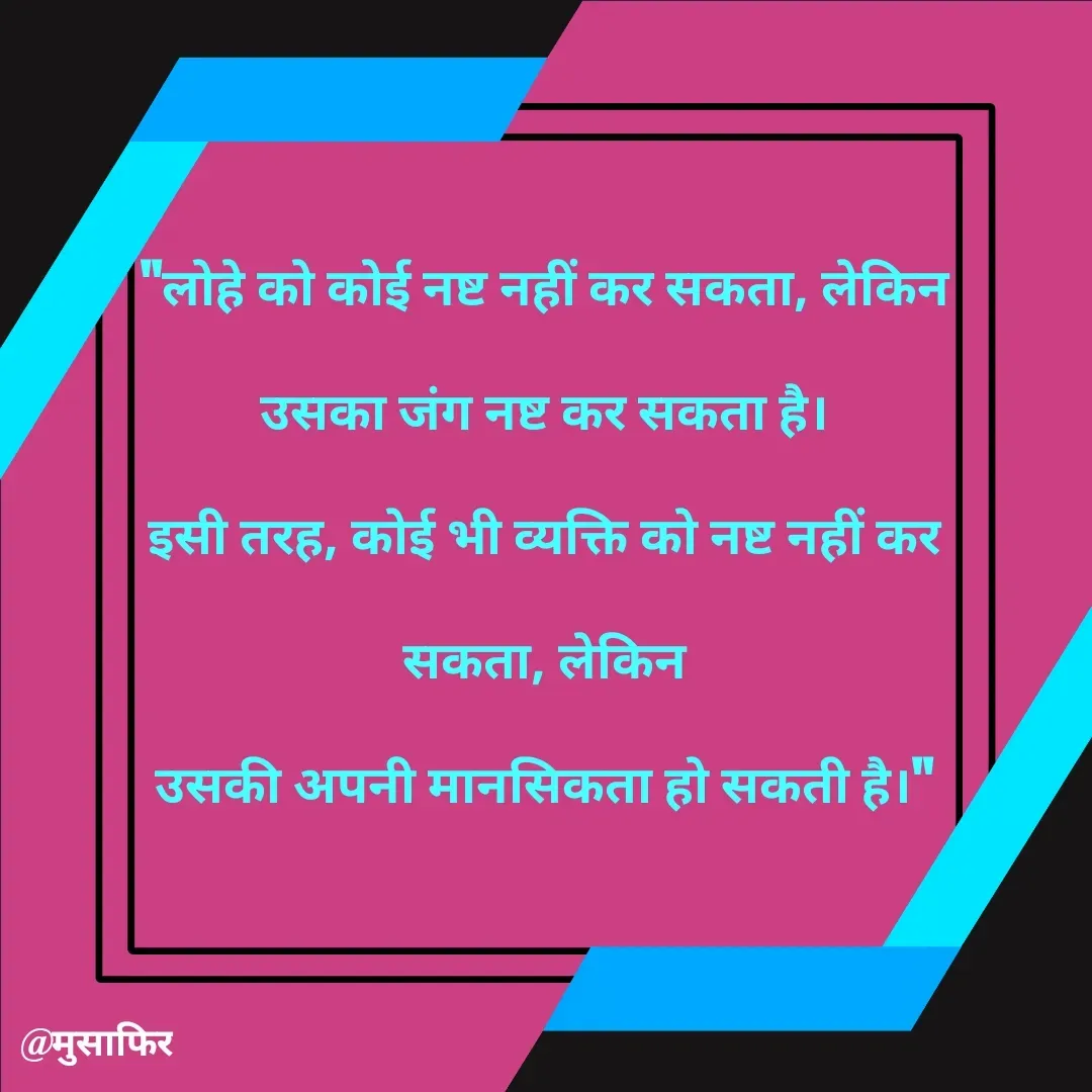 Quote by मुसाफिर - "लोहे को कोई नष्ट नहीं कर सकता, लेकिन उसका जंग नष्ट कर सकता है।
इसी तरह, कोई भी व्यक्ति को नष्ट नहीं कर सकता, लेकिन
उसकी अपनी मानसिकता हो सकती है।" - Made using Quotes Creator App, Post Maker App