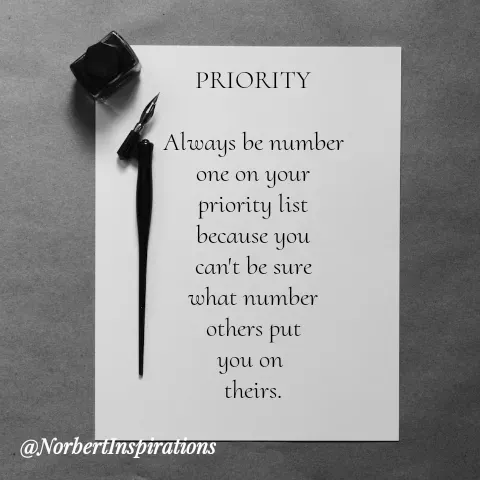 Quote by Norbert Tales - PRIORITY

Always be number
one on your
priority list
because you
can't be sure
what number
others put
you on 
theirs. - Made using Quotes Creator App, Post Maker App