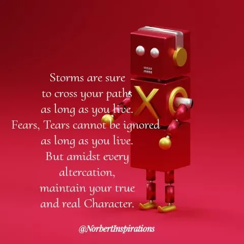 Quote by Norbert Tales - Storms are sure
to cross your paths
as long as you live.
Fears, Tears cannot be ignored 
as long as you live.
But amidst every
altercation,
maintain your true
and real Character. - Made using Quotes Creator App, Post Maker App