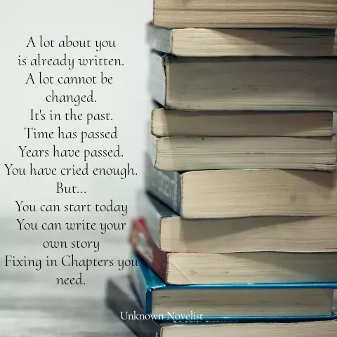 Quote by Unknown Novelist - A lot about you
is already written.
A lot cannot be 
changed.
It's in the past.
Time has passed
Years have passed.
You have cried enough.
But...
You can start today
You can write your
own story
Fixing in Chapters you
need. - Made using Quotes Creator App, Post Maker App
