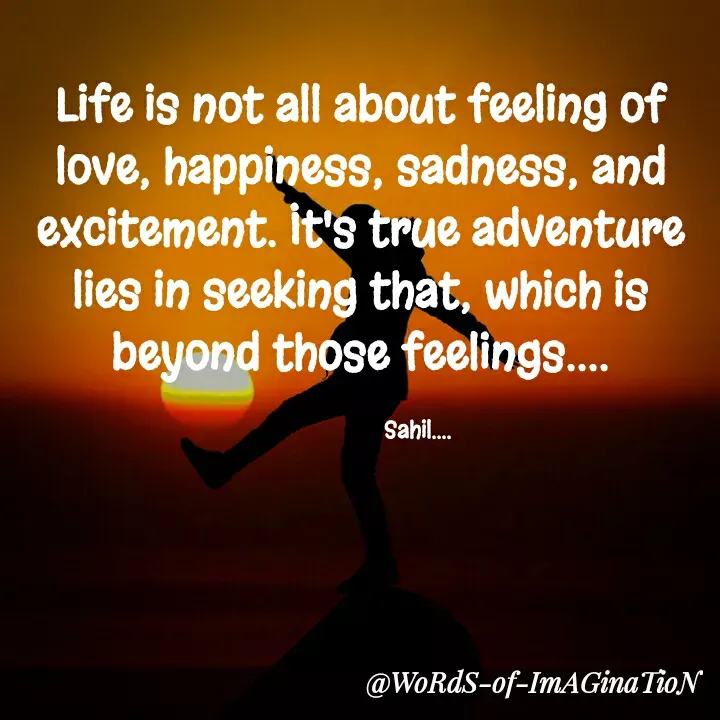 Quote by Sahil Chand Rajput - Life is not all about feeling of love, happiness, sadness, and excitement. It's true adventure lies in seeking that, which is beyond those feelings....

                   Sahil.... - Made using Quotes Creator App, Post Maker App