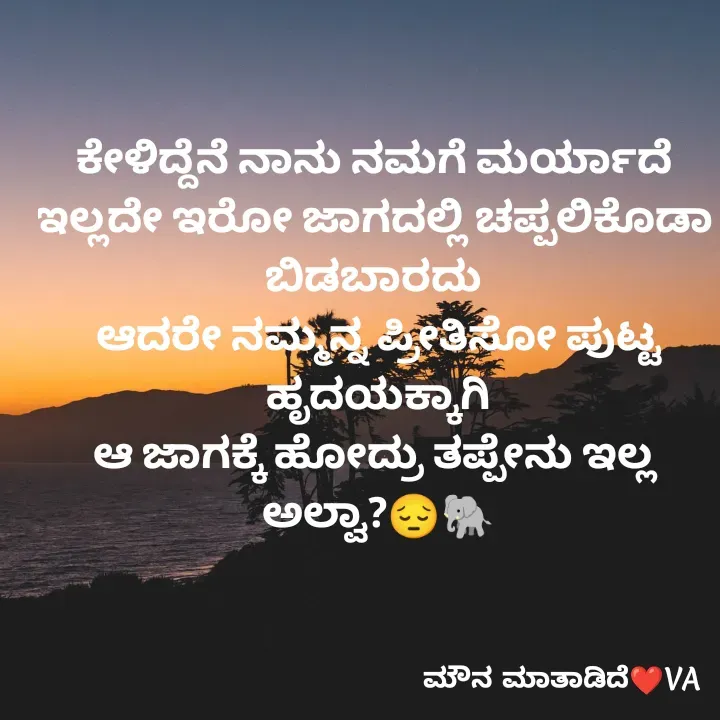 Quote by ಮೌನ ಮಾತಾಡಿದೆ - ಕೇಳಿದ್ದೆನೆ ನಾನು ನಮಗೆ ಮರ್ಯಾದೆ 
ಇಲ್ಲದೇ ಇರೋ ಜಾಗದಲ್ಲಿ ಚಪ್ಪಲಿಕೊಡಾ 
ಬಿಡಬಾರದು 
ಆದರೇ ನಮ್ಮನ್ನ ಪ್ರೀತಿಸೋ ಪುಟ್ಟ ಹೃದಯಕ್ಕಾಗಿ
ಆ ಜಾಗಕ್ಕೆ ಹೋದ್ರು ತಪ್ಪೇನು ಇಲ್ಲ 
ಅಲ್ವಾ?😔🐘 - Made using Quotes Creator App, Post Maker App