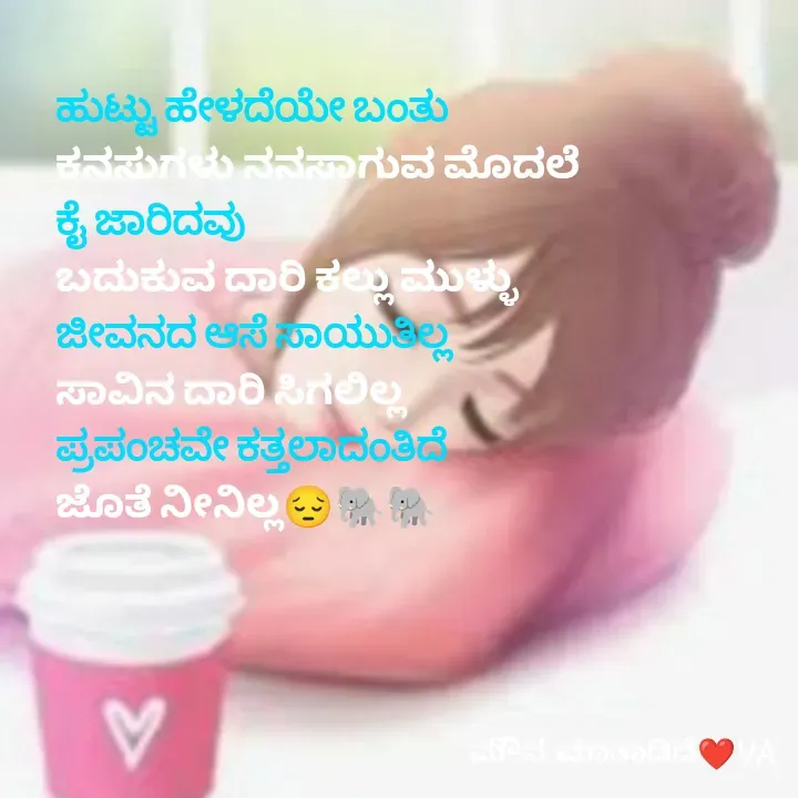 Quote by ಮೌನ ಮಾತಾಡಿದೆ - ಹುಟ್ಟು ಹೇಳದೆಯೇ ಬಂತು
ಕನಸುಗಳು ನನಸಾಗುವ ಮೊದಲೆ
ಕೈ ಜಾರಿದವು
ಬದುಕುವ ದಾರಿ ಕಲ್ಲು ಮುಳ್ಳು
ಜೀವನದ ಆಸೆ ಸಾಯುತಿಲ್ಲ
ಸಾವಿನ ದಾರಿ ಸಿಗಲಿಲ್ಲ
ಪ್ರಪಂಚವೇ ಕತ್ತಲಾದಂತಿದೆ 
ಜೊತೆ ನೀನಿಲ್ಲ😔🐘🐘 - Made using Quotes Creator App, Post Maker App