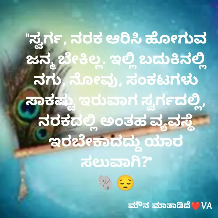 Quote by ಮೌನ ಮಾತಾಡಿದೆ - "ಸ್ವರ್ಗ, ನರಕ ಆರಿಸಿ ಹೋಗುವ ಜನ್ಮ ಬೇಕಿಲ್ಲ. ಇಲ್ಲಿ ಬದುಕಿನಲ್ಲಿ ನಗು, ನೋವು, ಸಂಕಟಗಳು ಸಾಕಷ್ಟು ಇರುವಾಗ ಸ್ವರ್ಗದಲ್ಲಿ, ನರಕದಲ್ಲಿ ಅಂತಹ ವ್ಯವಸ್ಥೆ ಇರಬೇಕಾದದ್ದು ಯಾರ ಸಲುವಾಗಿ?"
🐘😔 - Made using Quotes Creator App, Post Maker App