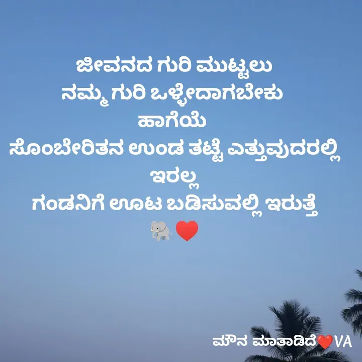 Quote by ಮೌನ ಮಾತಾಡಿದೆ - ಜೀವನದ ಗುರಿ ಮುಟ್ಟಲು
ನಮ್ಮ ಗುರಿ ಒಳ್ಳೇದಾಗಬೇಕು 
ಹಾಗೆಯೆ 
ಸೊಂಬೇರಿತನ ಉಂಡ ತಟ್ಟೆ ಎತ್ತುವುದರಲ್ಲಿ
ಇರಲ್ಲ
ಗಂಡನಿಗೆ ಊಟ ಬಡಿಸುವಲ್ಲಿ ಇರುತ್ತೆ
🐘♥️ - Made using Quotes Creator App, Post Maker App