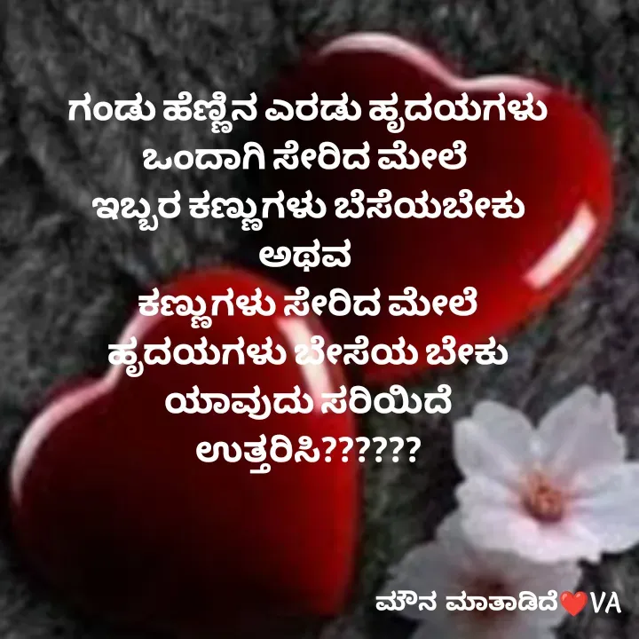 Quote by ಮೌನ ಮಾತಾಡಿದೆ - ಗಂಡು ಹೆಣ್ಣಿನ ಎರಡು ಹೃದಯಗಳು
ಒಂದಾಗಿ ಸೇರಿದ ಮೇಲೆ 
ಇಬ್ಬರ ಕಣ್ಣುಗಳು ಬೆಸೆಯಬೇಕು
ಅಥವ 
ಕಣ್ಣುಗಳು ಸೇರಿದ ಮೇಲೆ
ಹೃದಯಗಳು ಬೇಸೆಯ ಬೇಕು
ಯಾವುದು ಸರಿಯಿದೆ
ಉತ್ತರಿಸಿ?????? - Made using Quotes Creator App, Post Maker App