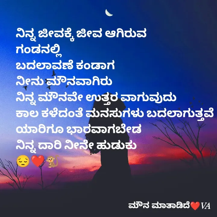 Quote by ಮೌನ ಮಾತಾಡಿದೆ - ನಿನ್ನ ಜೀವಕ್ಕೆ ಜೀವ ಆಗಿರುವ
ಗಂಡನಲ್ಲಿ
ಬದಲಾವಣೆ ಕಂಡಾಗ
ನೀನು ಮೌನವಾಗಿರು
ನಿನ್ನ ಮೌನವೇ ಉತ್ತರ ವಾಗುವುದು
ಕಾಲ ಕಳೆದಂತೆ ಮನಸುಗಳು ಬದಲಾಗುತ್ತವೆ
ಯಾರಿಗೂ ಭಾರವಾಗಬೇಡ
ನಿನ್ನ ದಾರಿ ನೀನೇ ಹುಡುಕು
😔❤️🐒 - Made using Quotes Creator App, Post Maker App