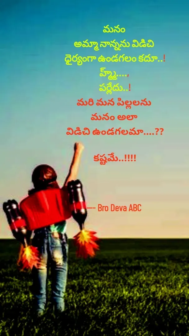 Quote by Devaa Simhadati - మనం 
అమ్మా నాన్నను విడిచి 
ధైర్యంగా ఉండగలం కదూ..!
హ్మ్మ్...., 
పర్లేదు..!
మరి మన పిల్లలను 
మనం అలా 
విడిచి ఉండగలమా....??

కష్టమే..!!!!



--- Bro Deva ABC  - Made using Quotes Creator App, Post Maker App