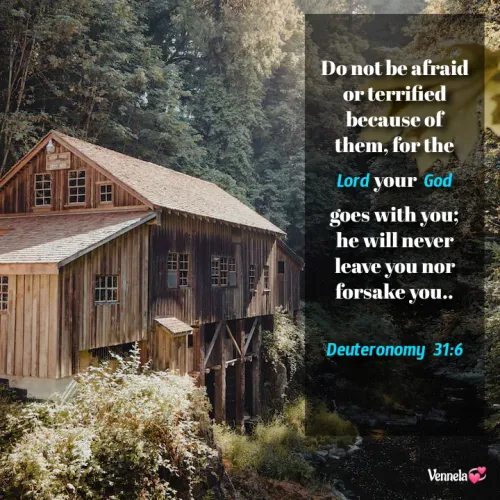 Quotes by Venny - 
Do not be afraid or terrified because of them, for the Lord your God goes with you; he will never leave you nor forsake you..

Deuteronomy 31:6

