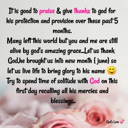 Quotes by Venny - It is good to praise & give thanks to god for his protection and provision over these past 5 months.
Many left this world but you and me are still alive by god's amazing grace...Let us thank  God,he brought us into new month { june} so let us live life to bring glory to his name 😊
Try to spend time of solitude with God on this first day recalling all his mercies and
 blessings..