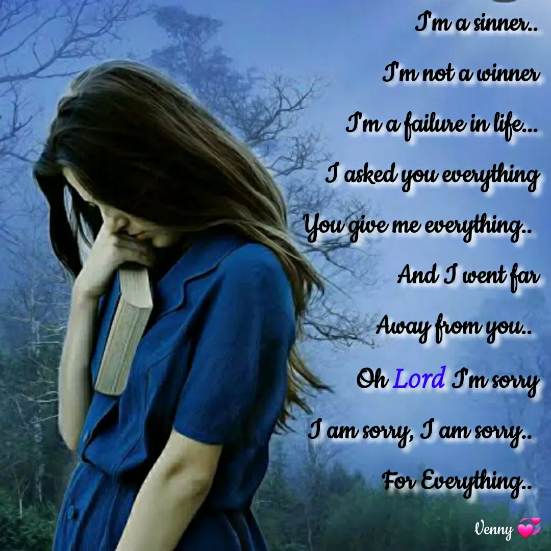 Quote by Venny - I'm a sinner..
I'm not a winner
I'm a failure in life...
I asked you everything
You give me everything.. 
And I went far
Away from you.. 
Oh Lord I'm sorry
I am sorry, I am sorry.. 
For Everything..  - Made using Quotes Creator App, Post Maker App