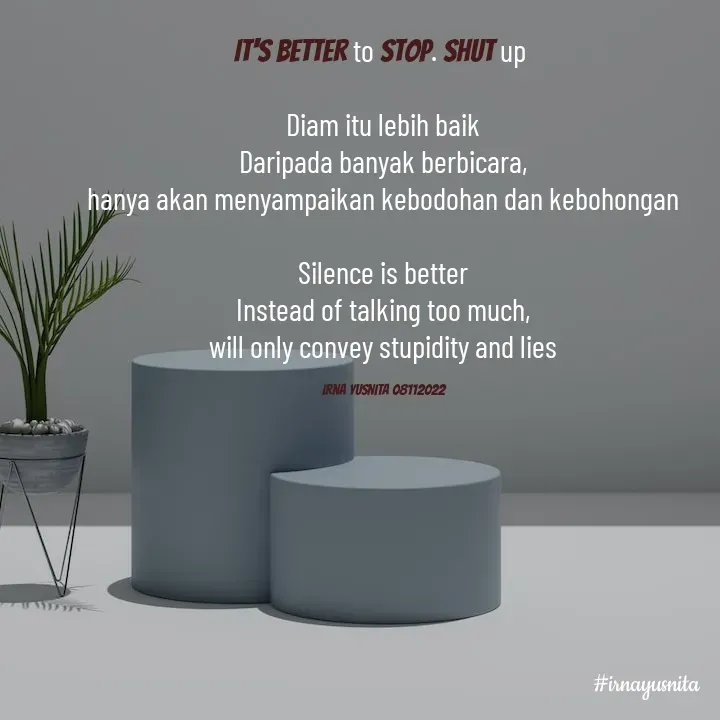Quote by Umminya Taqiy - 
It's better to stop. Shut up 

Diam itu lebih baik
Daripada banyak berbicara,
hanya akan menyampaikan kebodohan dan kebohongan

Silence is better
Instead of talking too much,
will only convey stupidity and lies

Irna Yusnita 08112022 - Made using Quotes Creator App, Post Maker App