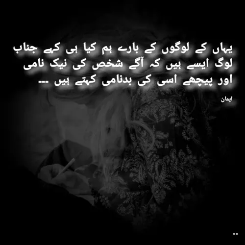 Quote by EemAaN - یہاں کے لوگوں کے بارے ہم کیا ہی کہے جناب
لوگ ایسے ہیں کہ آگے شخص کی نیک نامی اور پیچھے اسی کی بدنامی کہتے ہیں ۔۔۔

ایمان  - Made using Quotes Creator App, Post Maker App