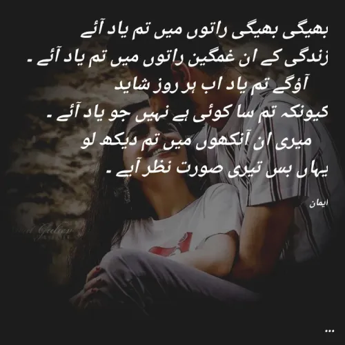 Quote by EemAaN - بھیگی بھیگی راتوں میں تم یاد آئے
زندگی کے ان غمگین راتوں میں تم یاد آئے ۔
     آؤگے تم یاد اب ہر روز شاید
کیونکہ تم سا کوئی ہے نہیں جو یاد آئے ۔
    میری ان آنکھوں میں تم دیکھ لو 
یہاں بس تیری صورت نظر آیے ۔

ایمان  - Made using Quotes Creator App, Post Maker App