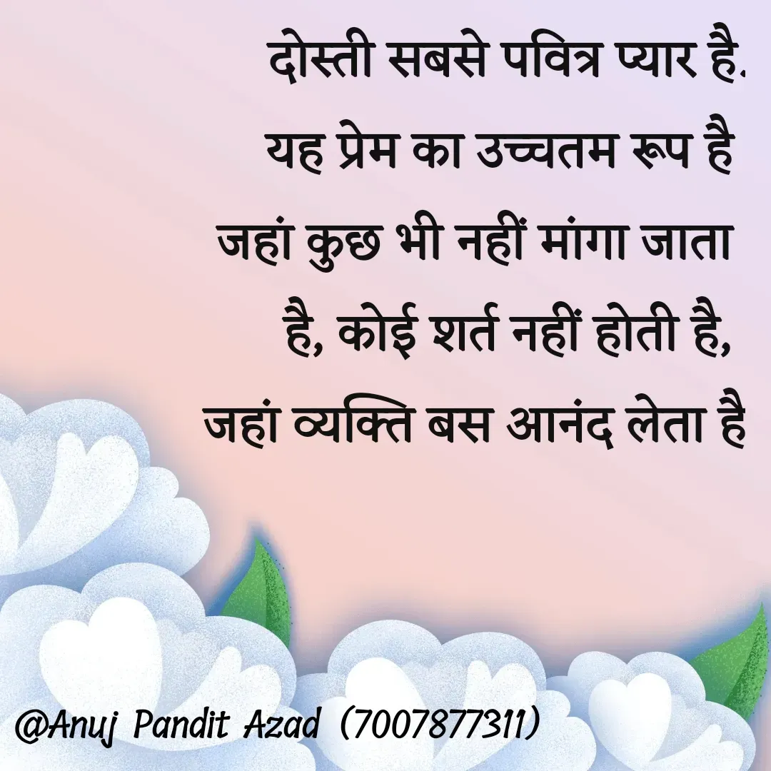 Quote by ANUJ PANDIT AZAD - दोस्ती सबसे पवित्र प्यार है.
 यह प्रेम का उच्चतम रूप है 
जहां कुछ भी नहीं मांगा जाता 
है, कोई शर्त नहीं होती है, 
जहां व्यक्ति बस आनंद लेता है
 - Made using Quotes Creator App, Post Maker App
