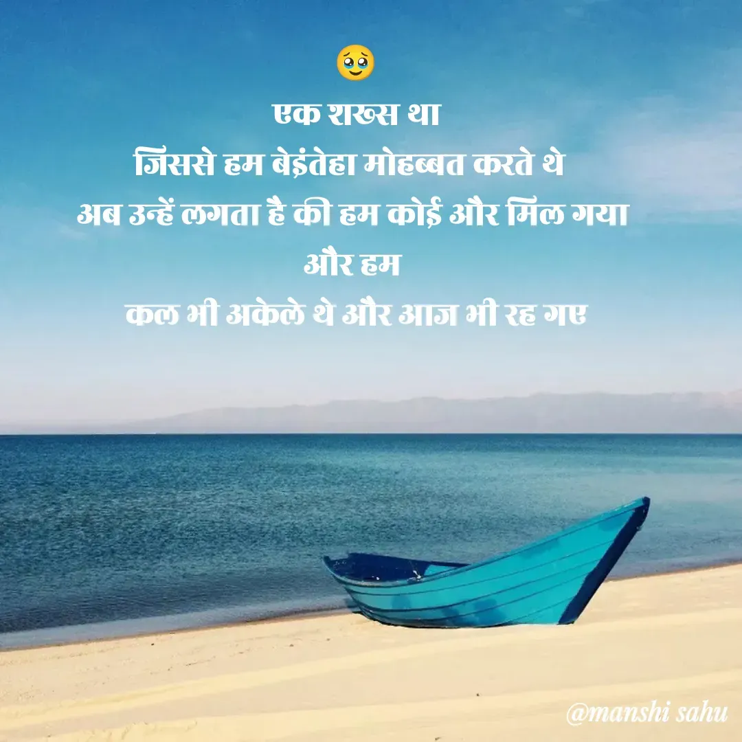 Quote by Manshi sahu - 🥹
 एक शख्स था 
जिससे हम बेइंतेहा मोहब्बत करते थे  
अब उन्हें लगता है की हम कोई और मिल गया 
और हम 
कल भी अकेले थे और आज भी रह गए - Made using Quotes Creator App, Post Maker App
