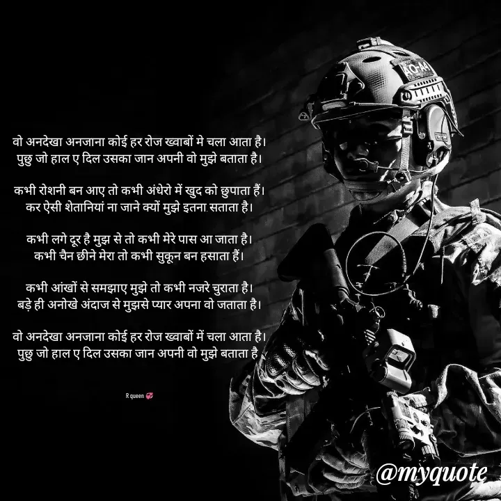Quote by 💞writer queen💞 - वो अनदेखा अनजाना कोई हर रोज ख्वाबों मे चला आता है।
पुछु जो हाल ए दिल उसका जान अपनी वो मुझे बताता है।

कभी रोशनी बन आए तो कभी अंधेरो में खुद को छुपाता हैं।
कर ऐसी शेतानियां ना जाने क्यों मुझे इतना सताता है।

कभी लगे दूर है मुझ से तो कभी मेरे पास आ जाता है।
कभी चैन छीने मेरा तो कभी सुकून बन हसाता हैं।

कभी आंखों से समझाए मुझे तो कभी नजरे चुराता है।
बड़े ही अनोखे अंदाज से मुझसे प्यार अपना वो जताता है।

वो अनदेखा अनजाना कोई हर रोज ख्वाबों में चला आता है।
पुछु जो हाल ए दिल उसका जान अपनी वो मुझे बताता है 



R queen 💞 - Made using Quotes Creator App, Post Maker App
