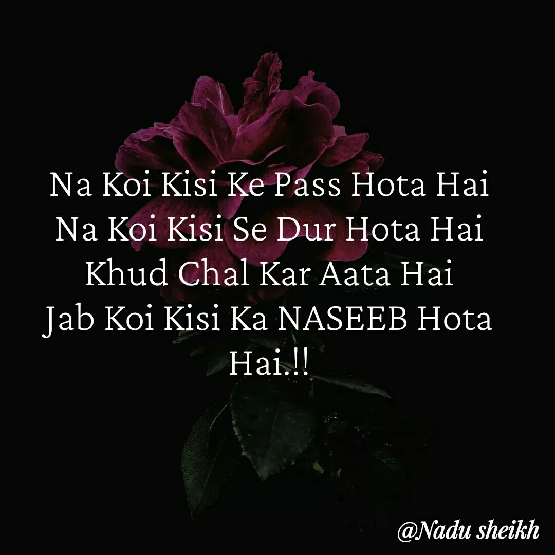 Quote by Nadu Sheikh - Na Koi Kisi Ke Pass Hota Hai
Na Koi Kisi Se Dur Hota Hai
Khud Chal Kar Aata Hai
Jab Koi Kisi Ka NASEEB Hota Hai.!! - Made using Quotes Creator App, Post Maker App