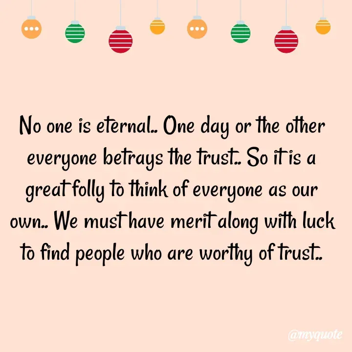Quote by Kavana naik - No one is eternal.. One day or the other everyone betrays the trust.. So it is a great folly to think of everyone as our own.. We must have merit along with luck to find people who are worthy of trust.. - Made using Quotes Creator App, Post Maker App