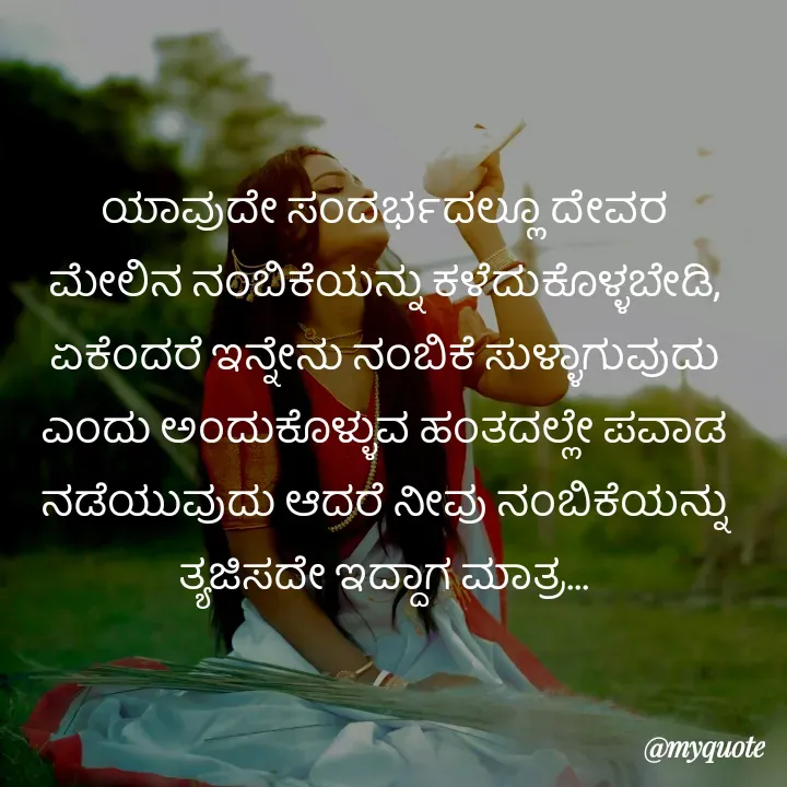Quote by Kavana naik - ಯಾವುದೇ ಸಂದರ್ಭದಲ್ಲೂ ದೇವರ ಮೇಲಿನ ನಂಬಿಕೆಯನ್ನು ಕಳೆದುಕೊಳ್ಳಬೇಡಿ, ಏಕೆಂದರೆ ಇನ್ನೇನು ನಂಬಿಕೆ ಸುಳ್ಳಾಗುವುದು ಎಂದು ಅಂದುಕೊಳ್ಳುವ ಹಂತದಲ್ಲೇ ಪವಾಡ ನಡೆಯುವುದು ಆದರೆ ನೀವು ನಂಬಿಕೆಯನ್ನು ತ್ಯಜಿಸದೇ ಇದ್ದಾಗ ಮಾತ್ರ... - Made using Quotes Creator App, Post Maker App