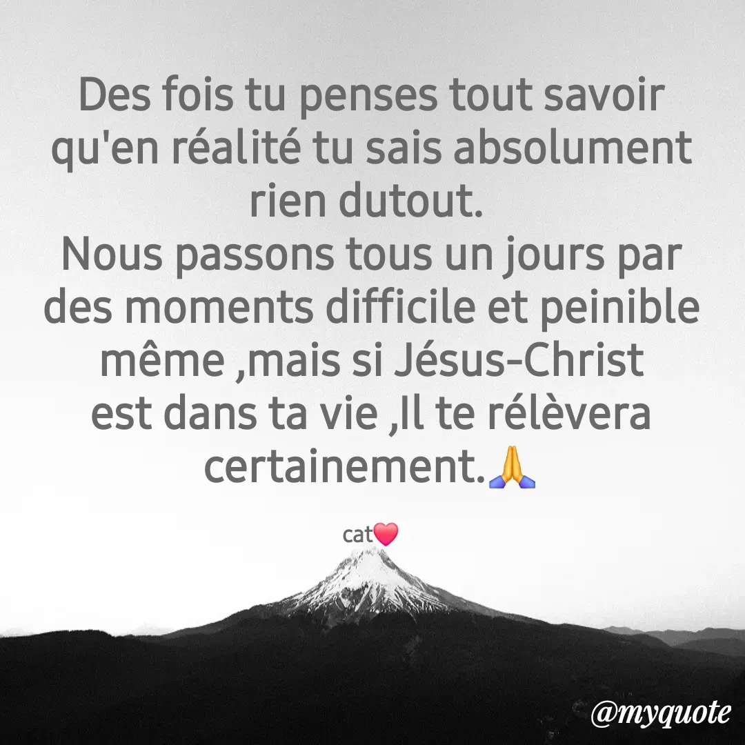 Quote by Cathleen De - Des fois tu penses tout savoir qu'en réalité tu sais absolument rien dutout. 
Nous passons tous un jours par des moments difficile et peinible même ,mais si Jésus-Christ est dans ta vie ,Il te rélèvera certainement.🙏

cat❤️ - Made using Quotes Creator App, Post Maker App