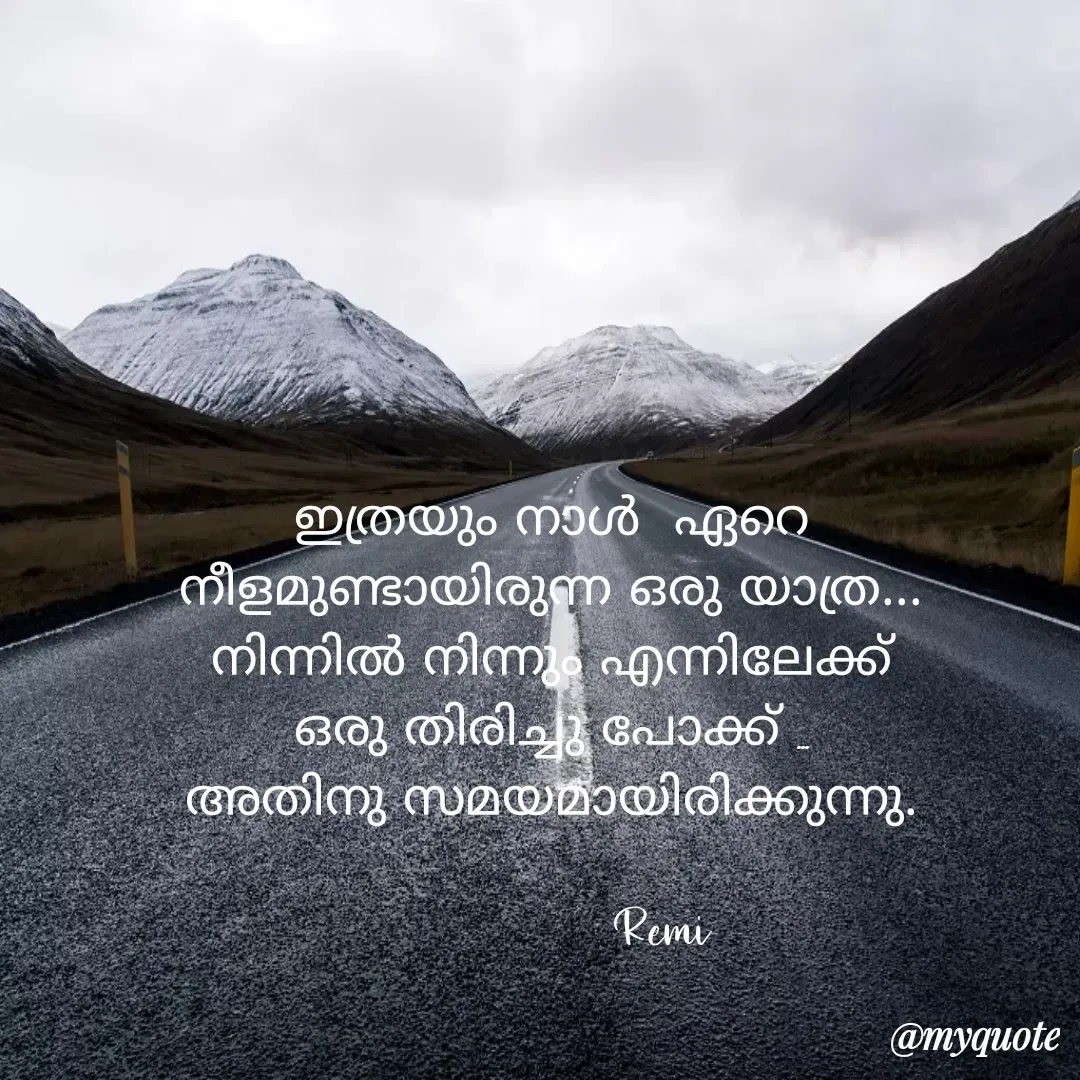 Quote by ramithamanappadiveetil - ഇത്രയും നാൾ  ഏറെ
നീളമുണ്ടായിരുന്ന ഒരു യാത്ര...
നിന്നിൽ നിന്നും എന്നിലേക്ക്
ഒരു തിരിച്ചു പോക്ക് ...
അതിനു സമയമായിരിക്കുന്നു.
           
              Remi  - Made using Quotes Creator App, Post Maker App