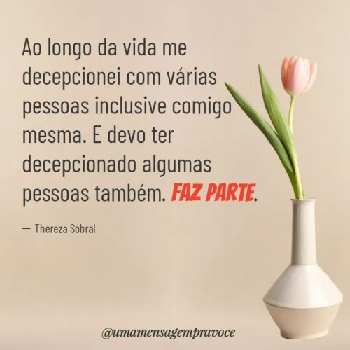 Quote by Thereza Sobral - Ao longo da vida me decepcionei com várias pessoas inclusive comigo mesma. E devo ter decepcionado algumas pessoas também. Faz parte.

― Thereza Sobral - Made using Quotes Creator App, Post Maker App