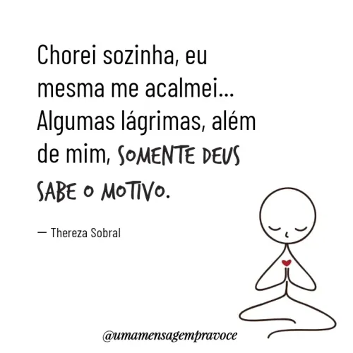 Quote by Thereza Sobral - Chorei sozinha, eu mesma me acalmei...
Algumas lágrimas, além de mim, somente Deus sabe o motivo.

― Thereza Sobral - Made using Quotes Creator App, Post Maker App