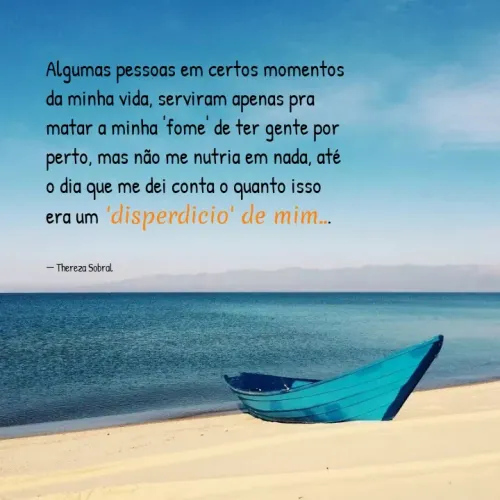 Quote by Thereza Sobral - Algumas pessoas em certos momentos da minha vida, serviram apenas pra matar a minha 'fome' de ter gente por perto, mas não me nutria em nada, até o dia que me dei conta o quanto isso era um 'disperdicio' de mim...


― Thereza Sobral - Made using Quotes Creator App, Post Maker App