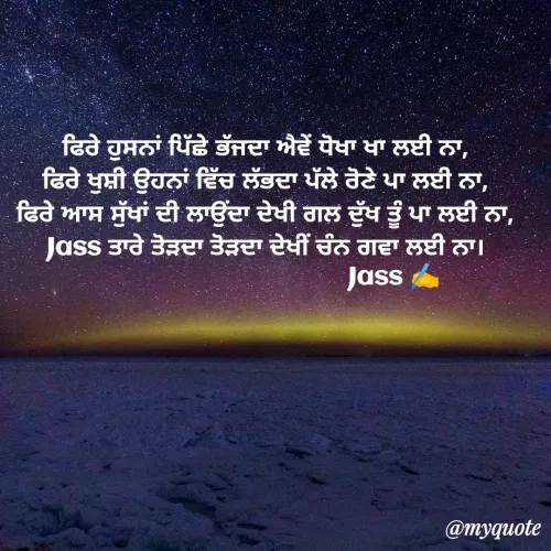 Quote by ⋆⏤͟͟͞͞★️ℑ₳SS✹⃝£¡ƙɦɑℜ¡⋆⏤͟͟͞͞★️ - ਫਿਰੇ ਹੁਸਨਾਂ ਪਿੱਛੇ ਭੱਜਦਾ ਐਵੇਂ ਧੋਖਾ ਖਾ ਲਈ ਨਾ,
ਫਿਰੇ ਖੁਸ਼ੀ ਉਹਨਾਂ ਵਿੱਚ ਲੱਭਦਾ ਪੱਲੇ ਰੋਣੇ ਪਾ ਲਈ ਨਾ,
ਫਿਰੇ ਆਸ ਸੁੱਖਾਂ ਦੀ ਲਾਉਂਦਾ ਦੇਖੀ ਗਲ ਦੁੱਖ ਤੂੰ ਪਾ ਲਈ ਨਾ,
Jass ਤਾਰੇ ਤੋੜਦਾ ਤੋੜਦਾ ਦੇਖੀਂ ਚੰਨ ਗਵਾ ਲਈ ਨਾ।
                                    Jass ✍️ - Made using Quotes Creator App, Post Maker App