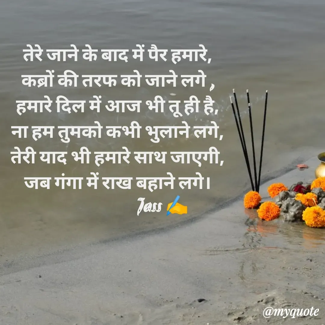 Quote by ⋆⏤͟͟͞͞★️ℑ₳SS✹⃝£¡ƙɦɑℜ¡⋆⏤͟͟͞͞★️ - तेरे जाने के बाद में पैर हमारे,
कब्रों की तरफ को जाने लगे ,
हमारे दिल में आज भी तू ही है,
ना हम तुमको कभी भुलाने लगे,
तेरी याद भी हमारे साथ जाएगी,
जब गंगा में राख बहाने लगे।
                         Jass ✍️
 - Made using Quotes Creator App, Post Maker App