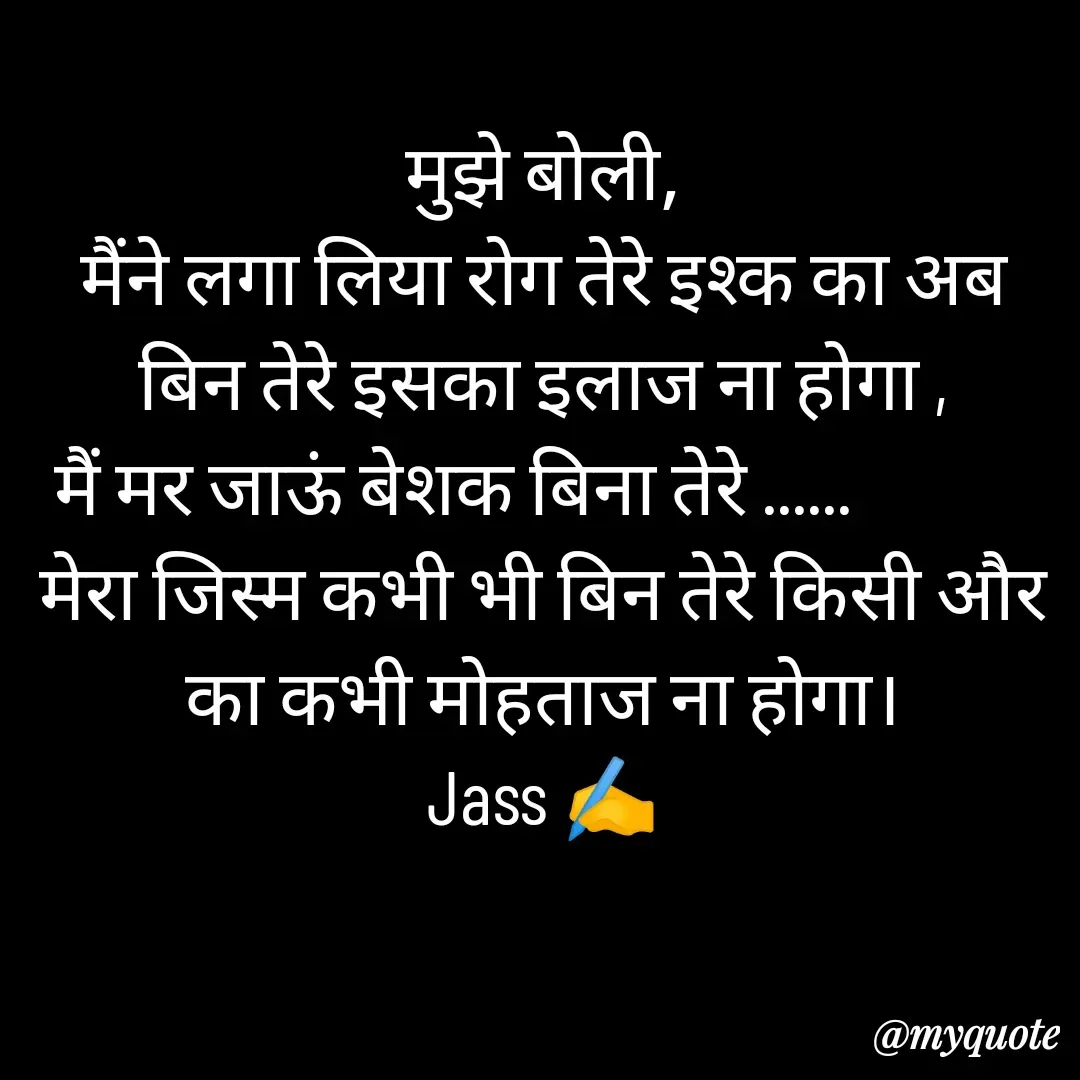 Quote by ⋆⏤͟͟͞͞★️ℑ₳SS✹⃝£¡ƙɦɑℜ¡⋆⏤͟͟͞͞★️ - मुझे बोली,
मैंने लगा लिया रोग तेरे इश्क का अब बिन तेरे इसका इलाज ना होगा ,
मैं मर जाऊं बेशक बिना तेरे ......            
मेरा जिस्म कभी भी बिन तेरे किसी और का कभी मोहताज ना होगा।
Jass ✍️
 - Made using Quotes Creator App, Post Maker App