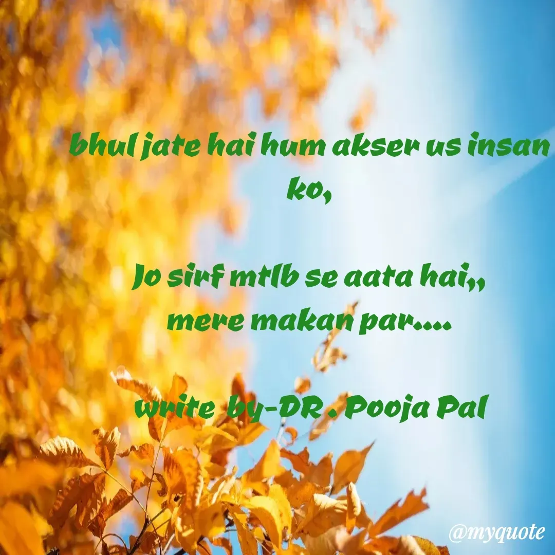 Quote by Pooja Pal - bhul jate hai hum akser us insan ko,

Jo sirf mtlb se aata hai,,
mere makan par....
  
write  by-DR . Pooja Pal - Made using Quotes Creator App, Post Maker App